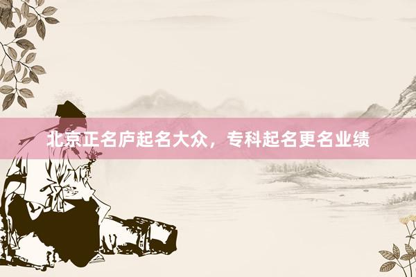 北京正名庐起名大众，专科起名更名业绩