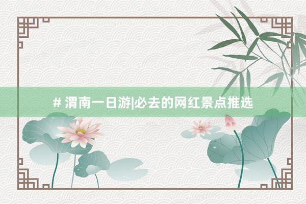 # 渭南一日游|必去的网红景点推选