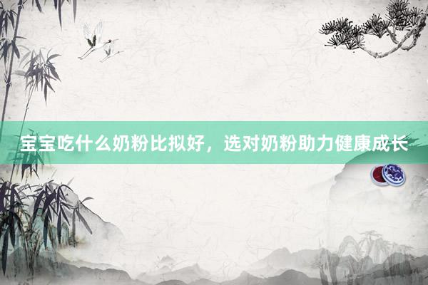宝宝吃什么奶粉比拟好，选对奶粉助力健康成长